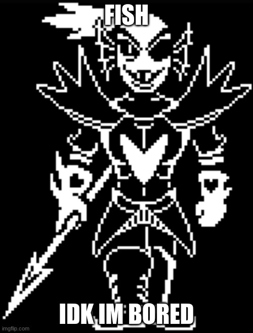idk | FISH; IDK IM BORED | image tagged in undyne the undying,undertale | made w/ Imgflip meme maker