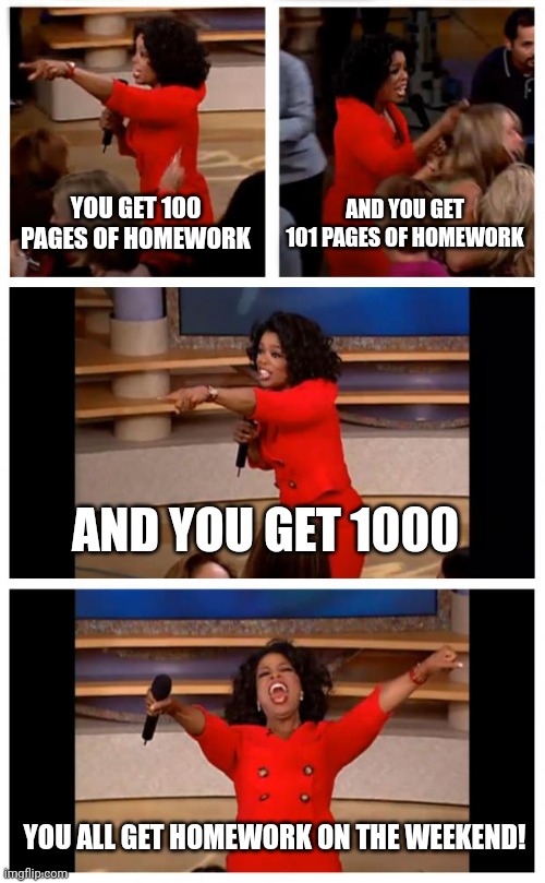 Oprah You Get A Car Everybody Gets A Car Meme | YOU GET 100 PAGES OF HOMEWORK; AND YOU GET 101 PAGES OF HOMEWORK; AND YOU GET 1000; YOU ALL GET HOMEWORK ON THE WEEKEND! | image tagged in memes,oprah you get a car everybody gets a car | made w/ Imgflip meme maker