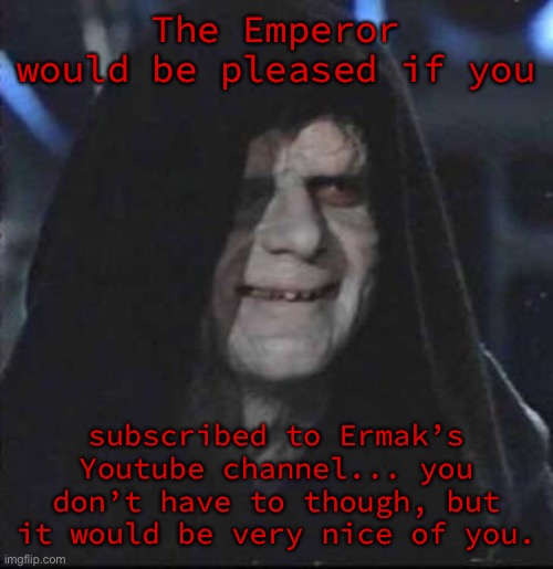 Sith Lord satisfied | The Emperor would be pleased if you; subscribed to Ermak’s Youtube channel... you don’t have to though, but it would be very nice of you. | image tagged in sith lord satisfied | made w/ Imgflip meme maker