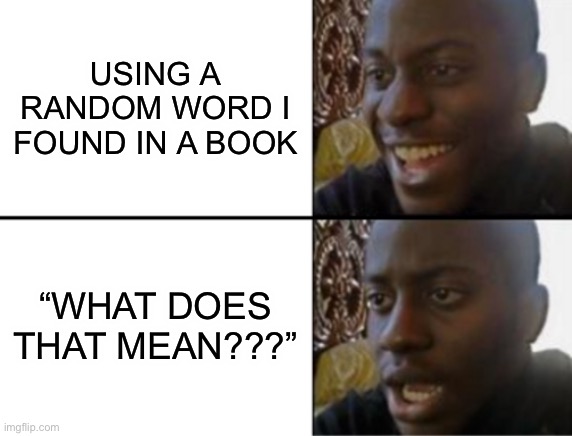 … | USING A RANDOM WORD I FOUND IN A BOOK; “WHAT DOES THAT MEAN???” | image tagged in oh yeah oh no | made w/ Imgflip meme maker
