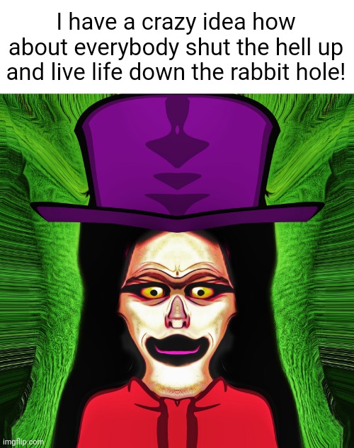 Mrs. Hatter | I have a crazy idea how about everybody shut the hell up and live life down the rabbit hole! | image tagged in mrs hatter | made w/ Imgflip meme maker