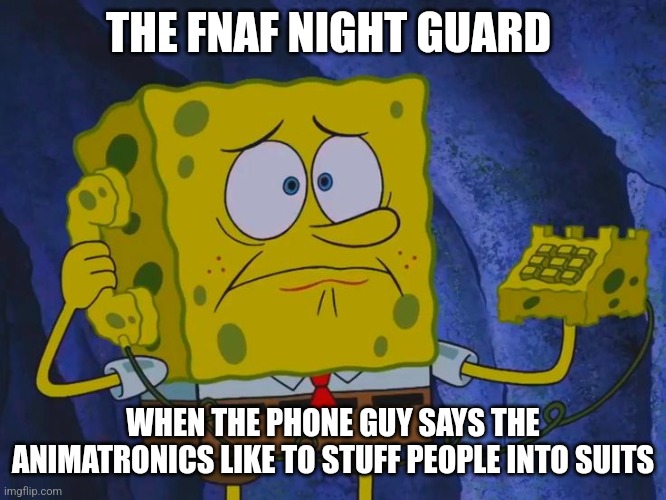 The animatronics will stuff you into a suit | THE FNAF NIGHT GUARD; WHEN THE PHONE GUY SAYS THE ANIMATRONICS LIKE TO STUFF PEOPLE INTO SUITS | image tagged in spongebob phone call,fnaf | made w/ Imgflip meme maker