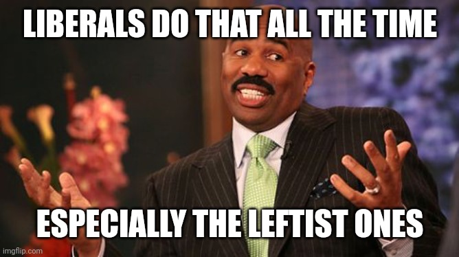 LIBERALS DO THAT ALL THE TIME ESPECIALLY THE LEFTIST ONES | image tagged in memes,steve harvey | made w/ Imgflip meme maker