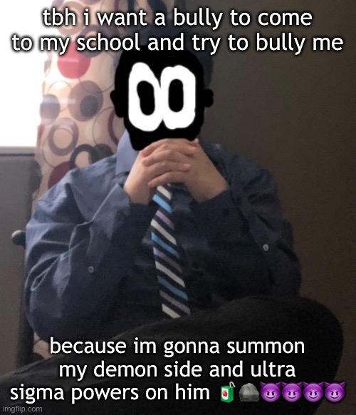 delted but he's badass | tbh i want a bully to come to my school and try to bully me; because im gonna summon my demon side and ultra sigma powers on him 🧃🪨😈😈😈😈 | image tagged in delted but he's badass | made w/ Imgflip meme maker