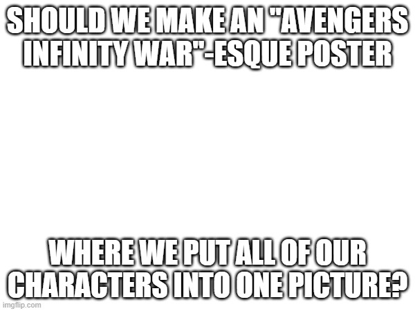 . | SHOULD WE MAKE AN "AVENGERS INFINITY WAR"-ESQUE POSTER; WHERE WE PUT ALL OF OUR CHARACTERS INTO ONE PICTURE? | image tagged in question | made w/ Imgflip meme maker