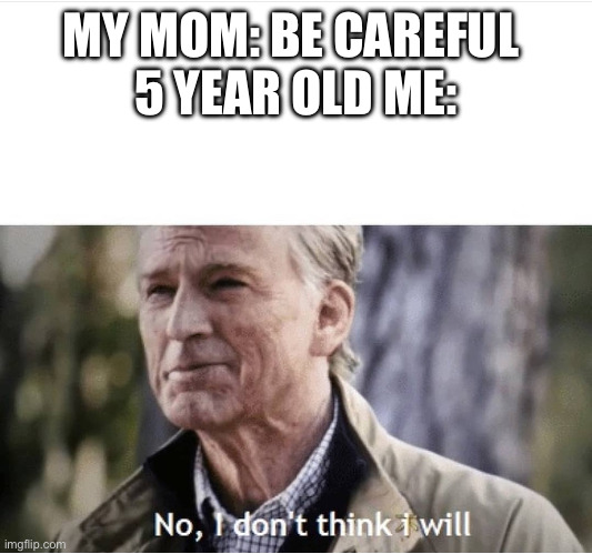 True story | MY MOM: BE CAREFUL 
5 YEAR OLD ME: | image tagged in no i don't think i will | made w/ Imgflip meme maker