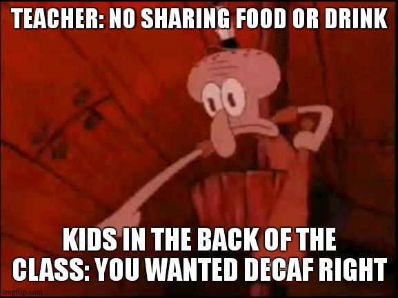 no sharing food or drink | TEACHER: NO SHARING FOOD OR DRINK; KIDS IN THE BACK OF THE CLASS: YOU WANTED DECAF RIGHT | image tagged in squidward pointing,school,backoftheclass,decaf | made w/ Imgflip meme maker