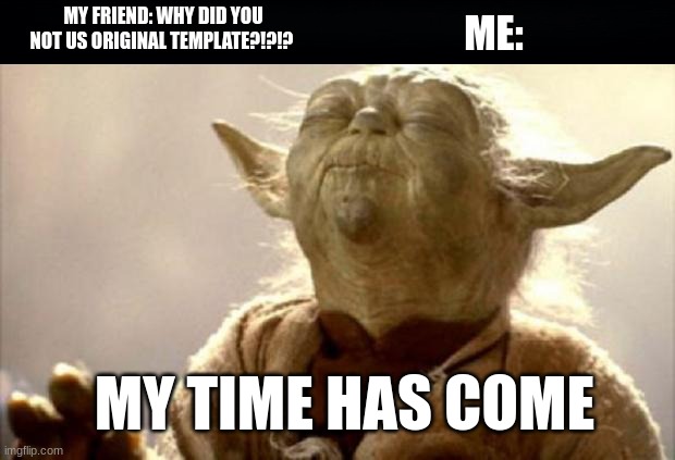 Based on a true story | MY FRIEND: WHY DID YOU NOT US ORIGINAL TEMPLATE?!?!? ME:; MY TIME HAS COME | image tagged in yoda smell,my time has come | made w/ Imgflip meme maker
