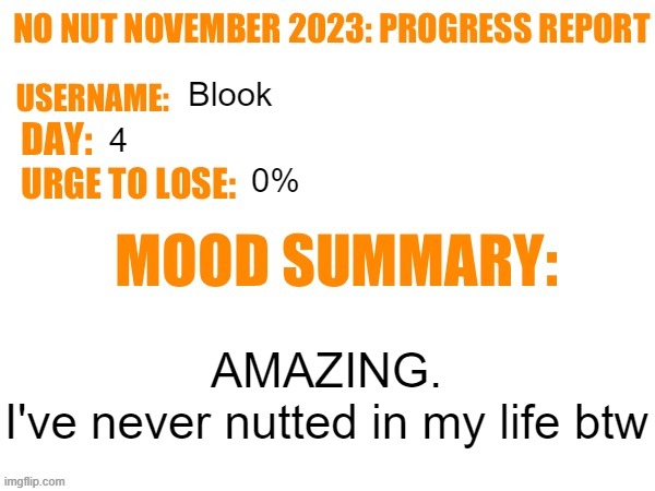 No Nut November 2023 Progress Report | Blook; 4; 0%; AMAZING.
I've never nutted in my life btw | image tagged in no nut november 2023 progress report | made w/ Imgflip meme maker