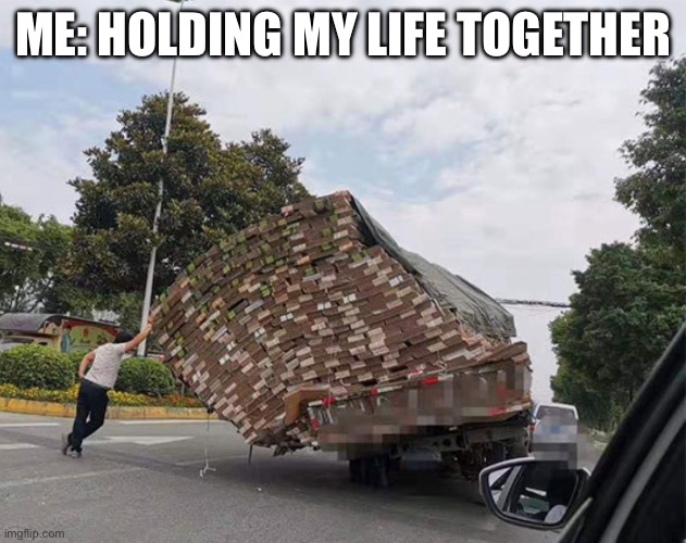 Holding my life together | ME: HOLDING MY LIFE TOGETHER | image tagged in life,together,holding,my life,disaster | made w/ Imgflip meme maker