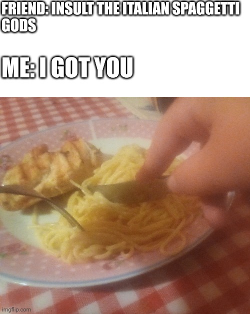 WHY AM I IN ITALIAN HELL?! | FRIEND: INSULT THE ITALIAN SPAGGETTI 
GODS; ME: I GOT YOU | image tagged in blank white template,spageti | made w/ Imgflip meme maker