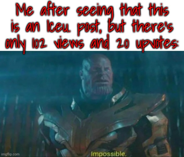 Thanos Impossible | Me after seeing that this is an Iceu. post, but there's only 102 views and 20 upvotes: | image tagged in thanos impossible | made w/ Imgflip meme maker