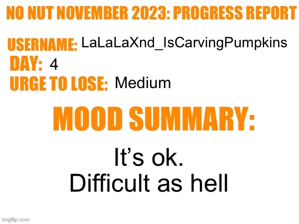 No Nut November 2023 Progress Report | LaLaLaXnd_IsCarvingPumpkins; 4; Medium; It’s ok.
Difficult as hell | image tagged in no nut november 2023 progress report | made w/ Imgflip meme maker