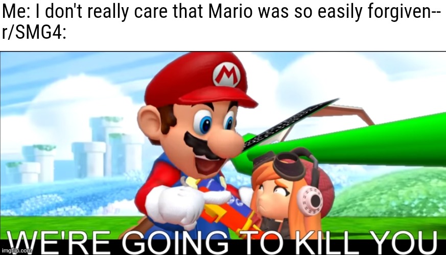 Here | Me: I don't really care that Mario was so easily forgiven--
r/SMG4: | image tagged in we're going to kill you | made w/ Imgflip meme maker