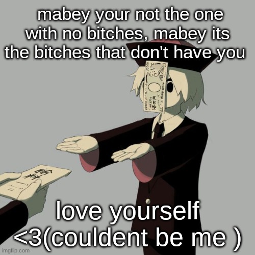 Avogado6 | mabey your not the one with no bitches, mabey its the bitches that don't have you; love yourself <3(couldent be me ) | image tagged in avogado6 | made w/ Imgflip meme maker