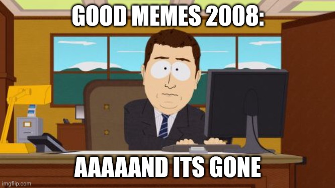 Aaaand the good times are gone | GOOD MEMES 2008:; AAAAAND ITS GONE | image tagged in memes,aaaaand its gone | made w/ Imgflip meme maker