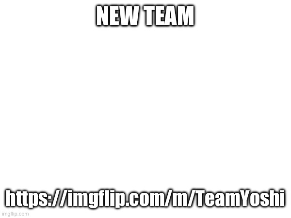 NEW TEAM; https://imgflip.com/m/TeamYoshi | made w/ Imgflip meme maker