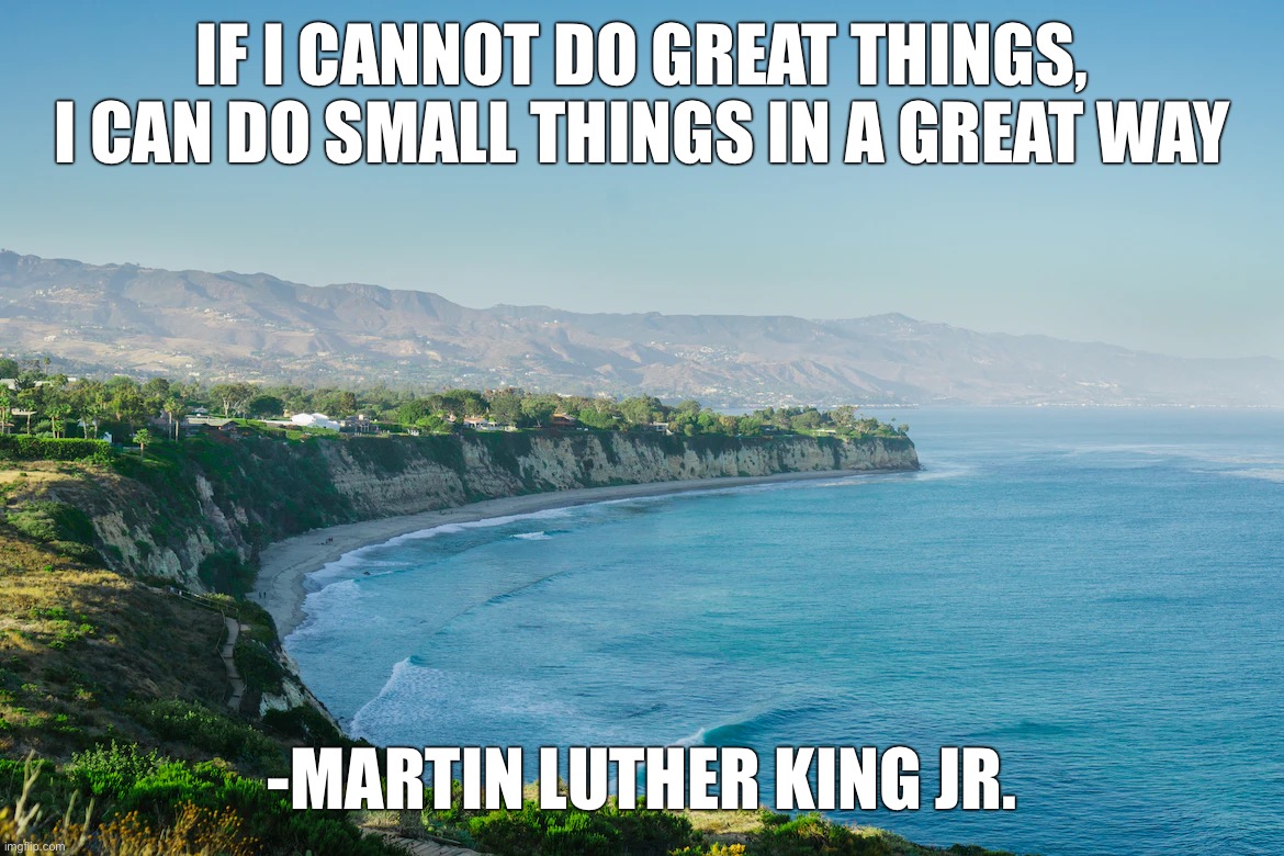 IF I CANNOT DO GREAT THINGS, I CAN DO SMALL THINGS IN A GREAT WAY; -MARTIN LUTHER KING JR. | image tagged in memes,motivational | made w/ Imgflip meme maker