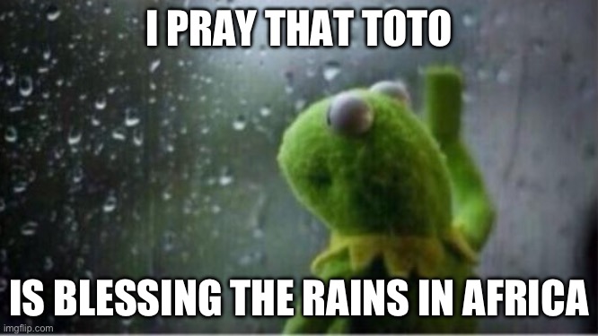 Kermit rain | I PRAY THAT TOTO; IS BLESSING THE RAINS IN AFRICA | image tagged in kermit rain | made w/ Imgflip meme maker