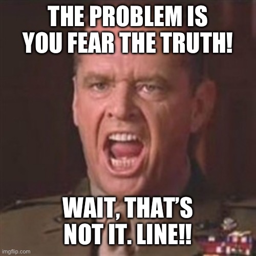 You can't handle the truth | THE PROBLEM IS YOU FEAR THE TRUTH! WAIT, THAT’S NOT IT. LINE!! | image tagged in you can't handle the truth | made w/ Imgflip meme maker