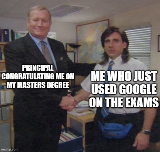 the office congratulations | PRINCIPAL CONGRATULATING ME ON MY MASTERS DEGREE; ME WHO JUST USED GOOGLE ON THE EXAMS | image tagged in the office congratulations | made w/ Imgflip meme maker