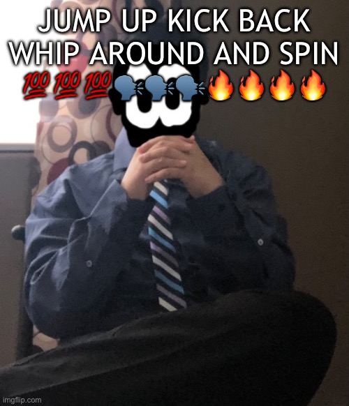 delted but he's badass | JUMP UP KICK BACK WHIP AROUND AND SPIN 💯💯💯🗣️🗣️🗣️🔥🔥🔥🔥 | image tagged in delted but he's badass | made w/ Imgflip meme maker