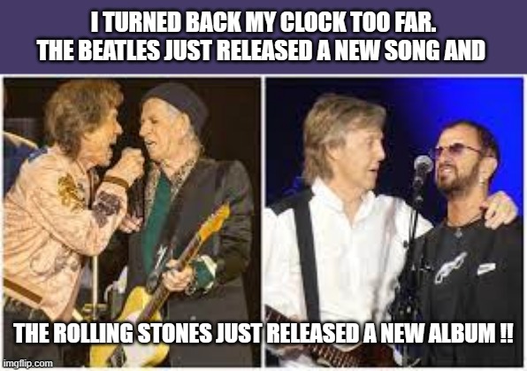 meme by Brad day light savings Beatles & Rolling Stones | I TURNED BACK MY CLOCK TOO FAR. THE BEATLES JUST RELEASED A NEW SONG AND; THE ROLLING STONES JUST RELEASED A NEW ALBUM !! | image tagged in time | made w/ Imgflip meme maker