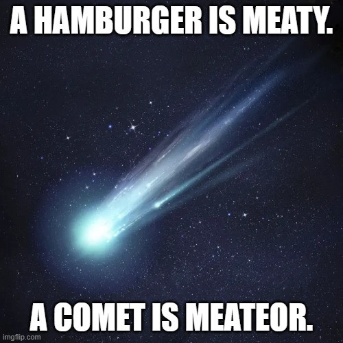 meme by Brad comets and meateors | A HAMBURGER IS MEATY. A COMET IS MEATEOR. | image tagged in outer space | made w/ Imgflip meme maker