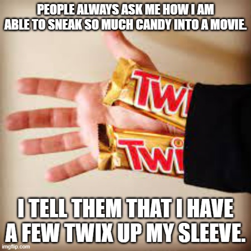 meme by Brad A few Twix up my sleeve | PEOPLE ALWAYS ASK ME HOW I AM ABLE TO SNEAK SO MUCH CANDY INTO A MOVIE. I TELL THEM THAT I HAVE A FEW TWIX UP MY SLEEVE. | image tagged in candy | made w/ Imgflip meme maker