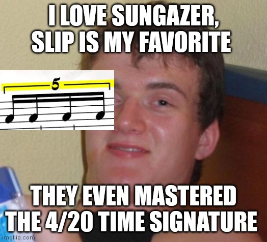 If you love sungazer you must know this | I LOVE SUNGAZER, SLIP IS MY FAVORITE; THEY EVEN MASTERED THE 4/20 TIME SIGNATURE | image tagged in memes,10 guy,sungazer,time signature | made w/ Imgflip meme maker