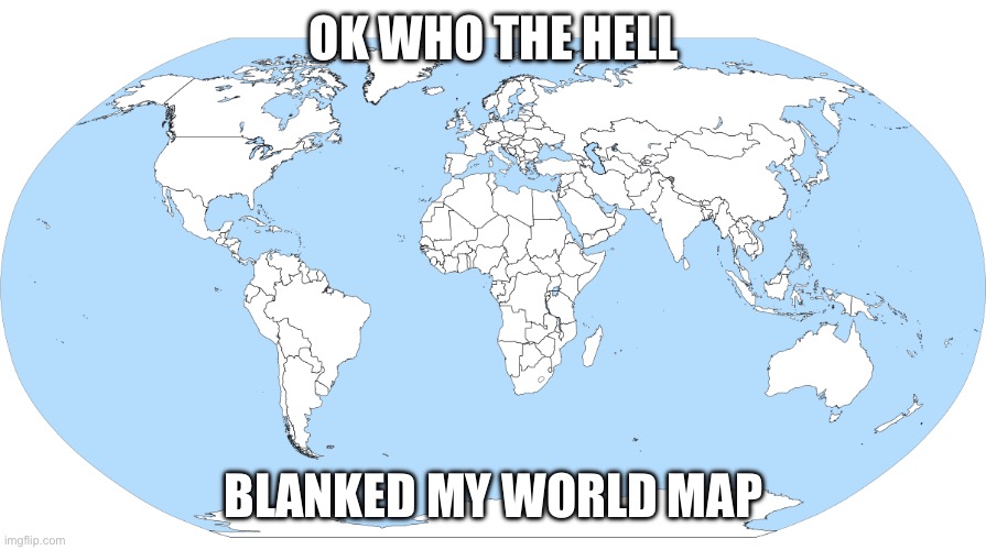 Who did this? | OK WHO THE HELL; BLANKED MY WORLD MAP | image tagged in world map,flags,maps,map | made w/ Imgflip meme maker