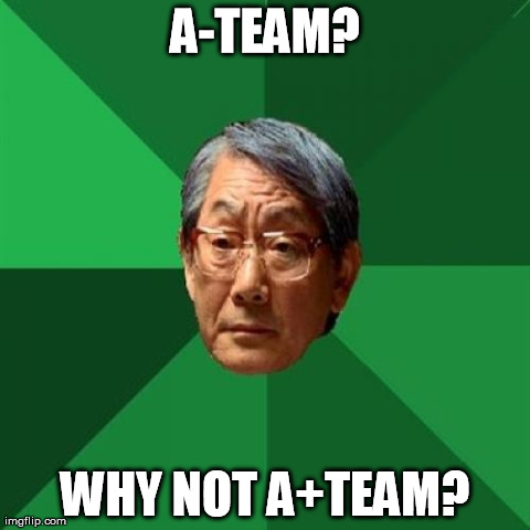 High Expectations Asian Father Meme | A-TEAM? WHY NOT A+TEAM? | image tagged in memes,high expectations asian father | made w/ Imgflip meme maker