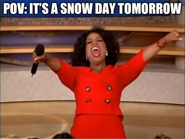 Oprah You Get A | POV: IT’S A SNOW DAY TOMORROW | image tagged in memes,oprah you get a | made w/ Imgflip meme maker