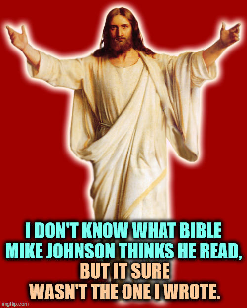 I DON'T KNOW WHAT BIBLE MIKE JOHNSON THINKS HE READ, BUT IT SURE WASN'T THE ONE I WROTE. | image tagged in jesus,god,mike johnson,phony,hypocrite,pride | made w/ Imgflip meme maker