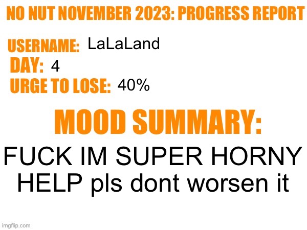 No Nut November 2023 Progress Report | LaLaLand; 4; 40%; FUCK IM SUPER HORNY HELP pls dont worsen it | image tagged in no nut november 2023 progress report | made w/ Imgflip meme maker