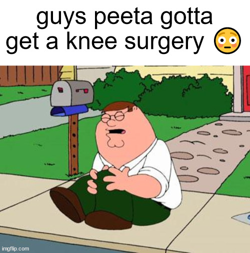 Family Guy Knee | guys peeta gotta get a knee surgery 😳 | image tagged in family guy knee | made w/ Imgflip meme maker