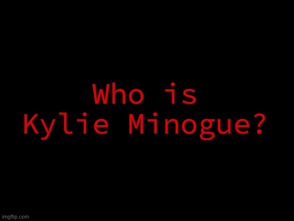 Who is Kylie Minogue? | made w/ Imgflip meme maker