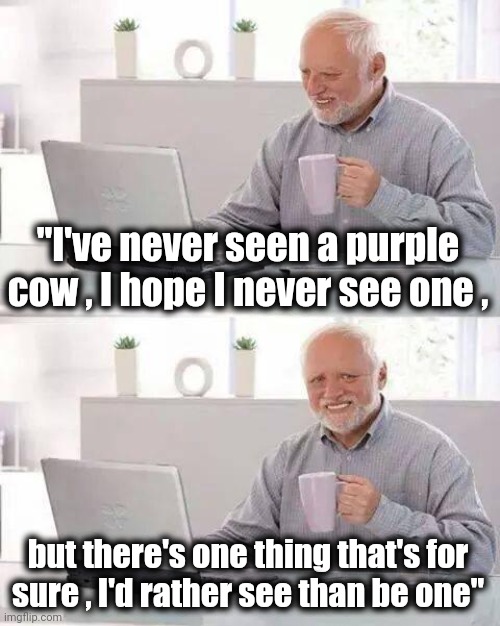 This Children's Poem just popped into my head | "I've never seen a purple cow , I hope I never see one , but there's one thing that's for
sure , I'd rather see than be one" | image tagged in memes,hide the pain harold,poetry,well yes but actually no,child's play,evil cows | made w/ Imgflip meme maker