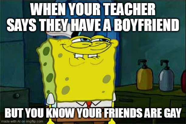 Don't You Squidward | WHEN YOUR TEACHER SAYS THEY HAVE A BOYFRIEND; BUT YOU KNOW YOUR FRIENDS ARE GAY | image tagged in memes,don't you squidward | made w/ Imgflip meme maker