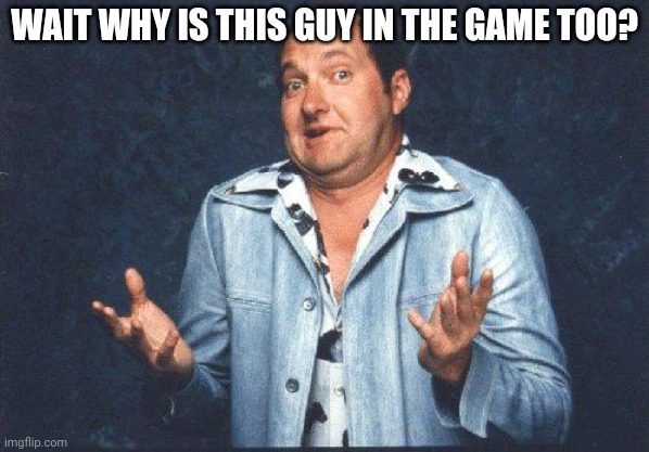 Eddie Christmas Vacation | WAIT WHY IS THIS GUY IN THE GAME TOO? | image tagged in eddie christmas vacation | made w/ Imgflip meme maker