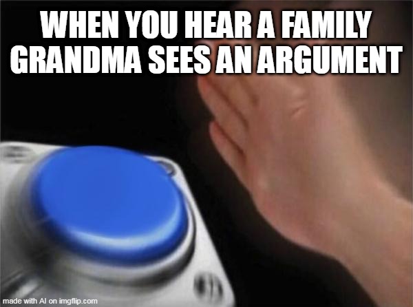 hmm | WHEN YOU HEAR A FAMILY GRANDMA SEES AN ARGUMENT | image tagged in memes,blank nut button | made w/ Imgflip meme maker