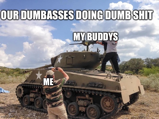 Me and my buddys | OUR DUMBASSES DOING DUMB SHIT; MY BUDDYS; ME | made w/ Imgflip meme maker