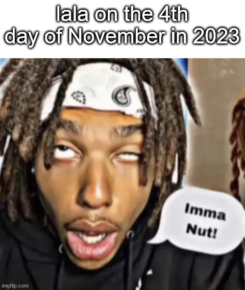 he failed | lala on the 4th day of November in 2023 | image tagged in imma nut | made w/ Imgflip meme maker