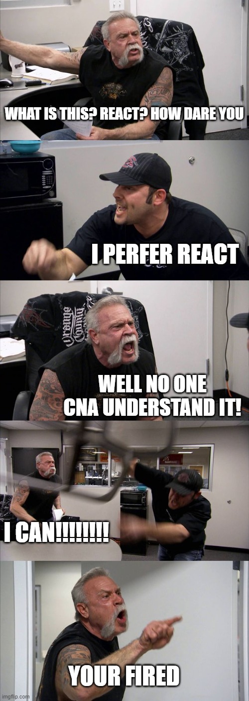 pov: REACT CODERS | WHAT IS THIS? REACT? HOW DARE YOU; I PERFER REACT; WELL NO ONE CNA UNDERSTAND IT! I CAN!!!!!!!! YOUR FIRED | image tagged in memes,american chopper argument | made w/ Imgflip meme maker