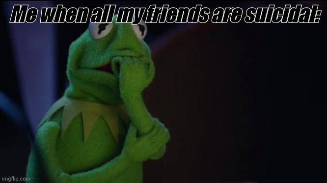 Can we please stop being depressed? I need you guys..... | Me when all my friends are suicidal: | image tagged in kermit worried face | made w/ Imgflip meme maker