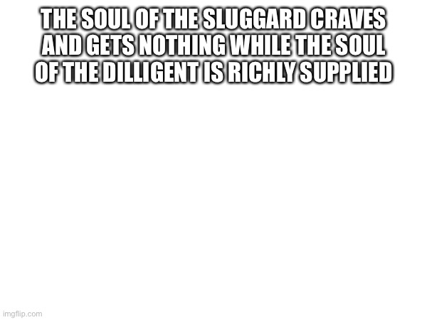 Random bible quote 2 | THE SOUL OF THE SLUGGARD CRAVES AND GETS NOTHING WHILE THE SOUL OF THE DILIGENT IS RICHLY SUPPLIED | image tagged in bible | made w/ Imgflip meme maker