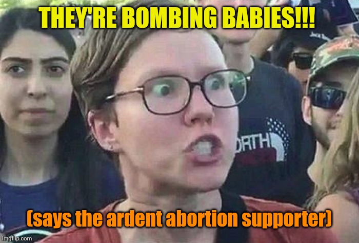 But... I'm NOT a Hypocrite! | THEY'RE BOMBING BABIES!!! (says the ardent abortion supporter) | image tagged in triggered liberal | made w/ Imgflip meme maker