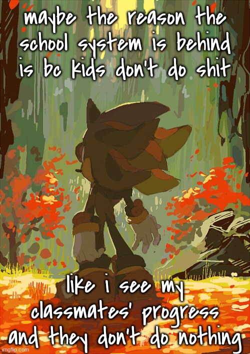 it pains me to see fucking 8 graders spelling like a 4th grader | maybe the reason the school system is behind is bc kids don't do shit; like i see my classmates' progress and they don't do nothing | image tagged in shadow autumn | made w/ Imgflip meme maker