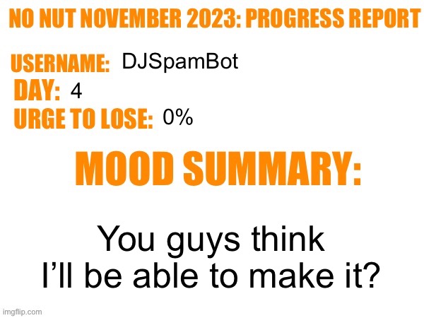 Day 4 | DJSpamBot; 4; 0%; You guys think I’ll be able to make it? | image tagged in no nut november 2023 progress report,msmg | made w/ Imgflip meme maker