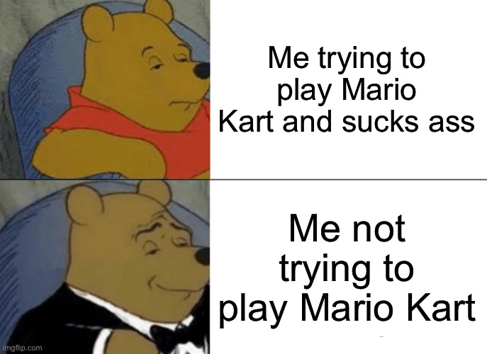 Tuxedo Winnie The Pooh | Me trying to play Mario Kart and sucks ass; Me not trying to play Mario Kart | image tagged in memes,tuxedo winnie the pooh | made w/ Imgflip meme maker